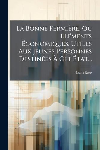 La Bonne Fermière, Ou ElÃ(c)ments Ãconomiques. Utiles Aux Jeunes Personnes DestinÃ(c)es Ã Cet Ãtat...