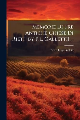 Memorie Di Tre Antiche Chiese Di Rieti [by P.l. Galletti]....