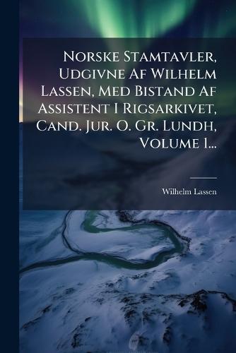 Norske Stamtavler, Udgivne Af Wilhelm Lassen, Med Bistand Af Assistent I Rigsarkivet, Cand. Jur. O. Gr. Lundh, Volume 1...