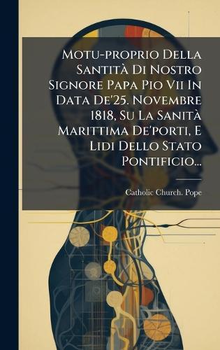 Motu-proprio Della SantitÃ Di Nostro Signore Papa Pio Vii In Data De'25. Novembre 1818, Su La SanitÃ Marittima De'porti, E Lidi Dello Stato Pontificio...