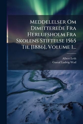 Meddelelser Om Dimitterede Fra Herlufsholm Fra Skolens Stiftelse 1565 Til [1886], Volume 1...