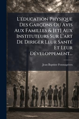 L'Ã(c)ducation Physique Des Garçons Ou Avis Aux Familles & [et] Aux Instituteurs Sur L'art De Diriger Leur SantÃ(c) Et Leur DÃ(c)veloppement...