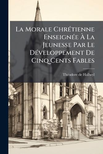 La Morale ChrÃ(c)tienne EnseignÃ(c)e Ã La Jeunesse Par Le DÃ(c)veloppement De Cinq Cents Fables