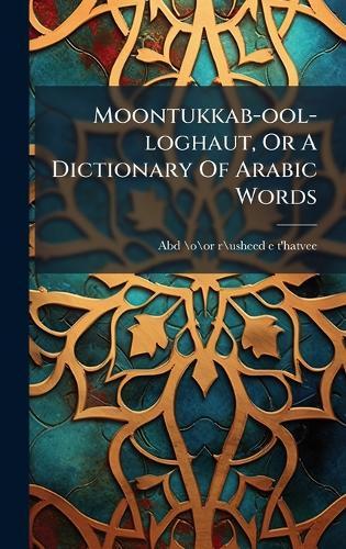 Moontukkab-ool-loghaut, Or A Dictionary Of Arabic Words
