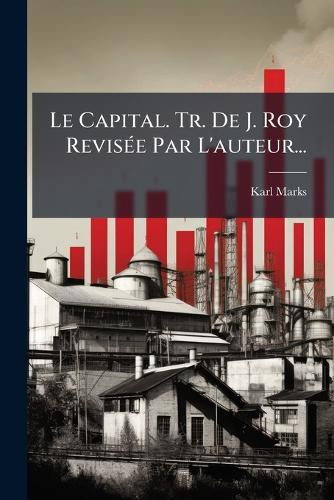Le Capital. Tr. De J. Roy RevisÃ(c)e Par L'auteur...