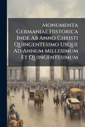 Monumenta Germaniae Historica Inde Ab Anno Christi Quingentesimo Usque Ad Annum Millesimum Et Quingentesimum