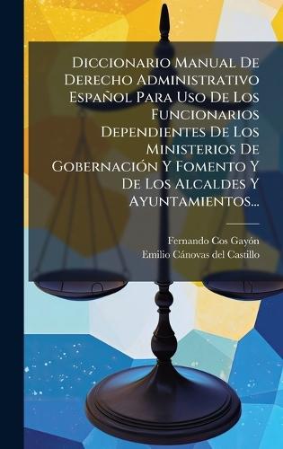 Diccionario Manual De Derecho Administrativo Español Para Uso De Los Funcionarios Dependientes De Los Ministerios De GobernaciÃ3n Y Fomento Y De Los Alcaldes Y Ayuntamientos...
