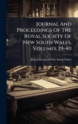 Journal And Proceedings Of The Royal Society Of New South Wales, Volumes 39-40