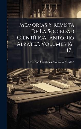 Memorias Y Revista De La Sociedad CientÃ-fica ""antonio Alzate."", Volumes 16-17...