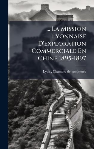 ... La Mission Lyonnaise D'exploration Commerciale En Chine 1895-1897