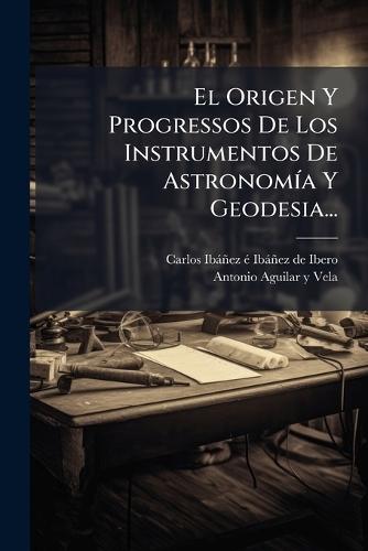 El Origen Y Progressos De Los Instrumentos De AstronomÃ-a Y Geodesia...