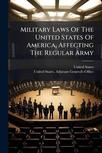 Military Laws Of The United States Of America, Affecting The Regular Army