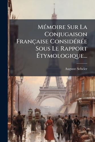 MÃ(c)moire Sur La Conjugaison Française ConsidÃ(c)rÃ(c)e Sous Le Rapport Ãtymologique...