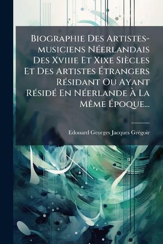 Biographie Des Artistes-musiciens NÃ(c)erlandais Des Xviiie Et Xixe Siècles Et Des Artistes Ãtrangers RÃ(c)sidant Ou Ayant RÃ(c)sidÃ(c) En NÃ(c)erlande Ã La MÃame Ãpoque...