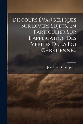 Discours ÃvangÃ(c)liques Sur Divers Sujets, En Particulier Sur L'application Des VÃ(c)ritÃ(c)s De La Foi ChrÃ(c)tienne...
