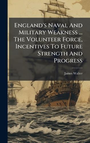 England's Naval And Military Weakness ... The Volunteer Force, Incentives To Future Strength And Progress