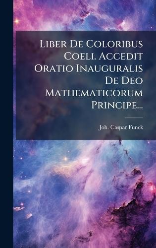 Liber De Coloribus Coeli. Accedit Oratio Inauguralis De Deo Mathematicorum Principe...