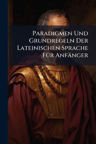 Paradigmen Und Grundregeln Der Lateinischen Sprache FÃ1/4r Anfänger
