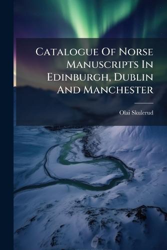 Catalogue Of Norse Manuscripts In Edinburgh, Dublin And Manchester