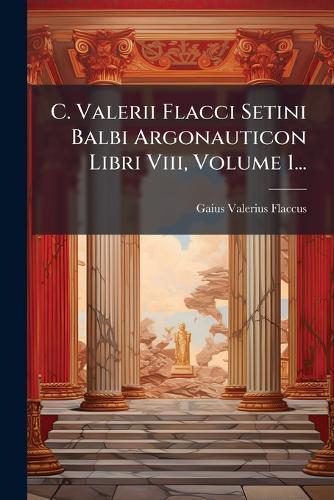 C. Valerii Flacci Setini Balbi Argonauticon Libri Viii, Volume 1...