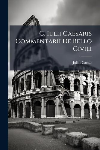 C. Iulii Caesaris Commentarii De Bello Civili