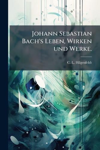 Johann Sebastian Bach's Leben, Wirken und Werke.