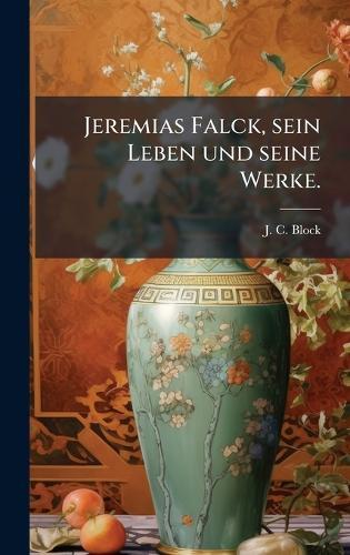Jeremias Falck, sein Leben und seine Werke.