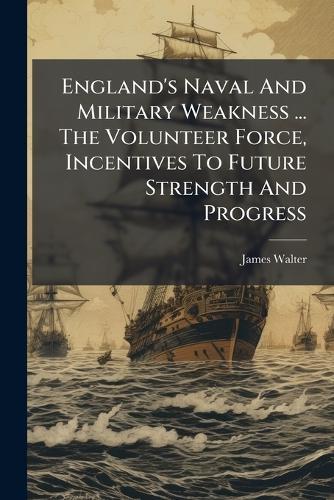 England's Naval And Military Weakness ... The Volunteer Force, Incentives To Future Strength And Progress
