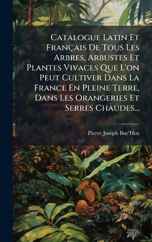 Catalogue Latin Et Français De Tous Les Arbres, Arbustes Et Plantes Vivaces Que L'on Peut Cultiver Dans La France En Pleine Terre, Dans Les Orangeries Et Serres Chaudes...