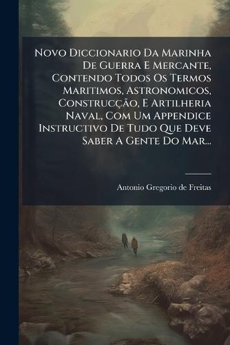 Novo Diccionario Da Marinha De Guerra E Mercante, Contendo Todos Os Termos Maritimos, Astronomicos, ConstrucçÃ£o, E Artilheria Naval, Com Um Appendice Instructivo De Tudo Que Deve Saber A Gente Do Mar...