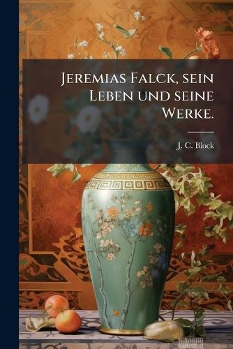 Jeremias Falck, sein Leben und seine Werke.