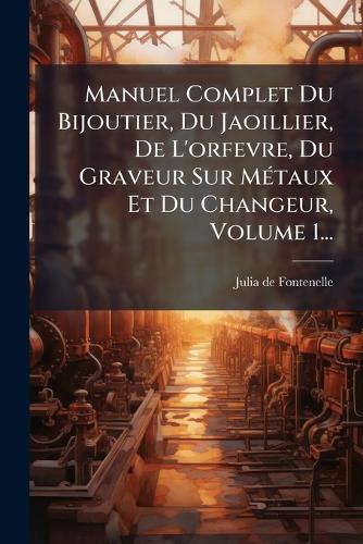 Manuel Complet Du Bijoutier, Du Jaoillier, De L'orfevre, Du Graveur Sur MÃ(c)taux Et Du Changeur, Volume 1...