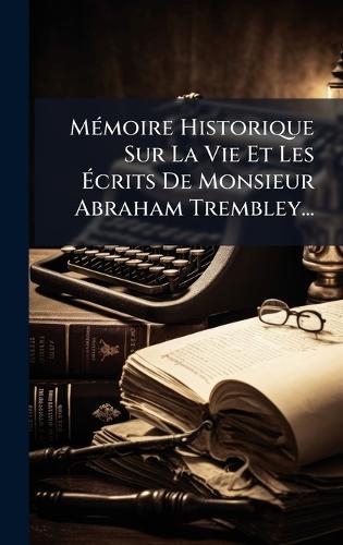 MÃ(c)moire Historique Sur La Vie Et Les Ãcrits De Monsieur Abraham Trembley...