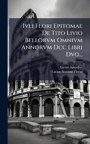 Ivli Flori Epitomae De Tito Livio Bellorvm Omnivm Annorvm Dcc Libri Dvo...