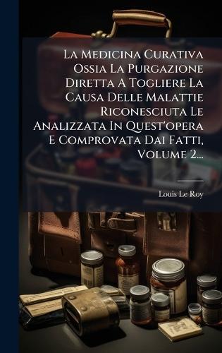La Medicina Curativa Ossia La Purgazione Diretta A Togliere La Causa Delle Malattie Riconesciuta Le Analizzata In Quest'opera E Comprovata Dai Fatti, Volume 2...