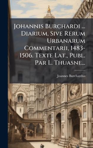 Johannis Burchardi ... Diarium, Sive Rerum Urbanarum Commentarii, 1483-1506. Texte Lat., Publ. Par L. Thuasne...