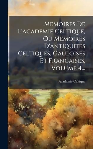 Memoires De L'academie Celtique, Ou Memoires D'antiquites Celtiques, Gauloises Et Francaises, Volume 4...