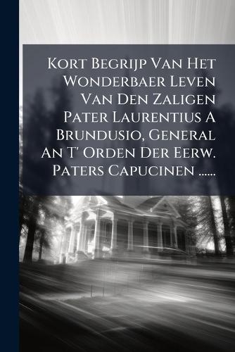 Kort Begrijp Van Het Wonderbaer Leven Van Den Zaligen Pater Laurentius A Brundusio, General An T' Orden Der Eerw. Paters Capucinen ......