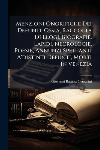 Menzioni Onorifiche Dei Defunti, Ossia, Raccolta Di Elogi, Biografie, Lapidi, Necrologie, Poesie, Annunzi Spettanti A'distinti Defunti, Morti In Venezia