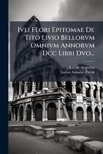 Ivli Flori Epitomae De Tito Livio Bellorvm Omnivm Annorvm Dcc Libri Dvo...