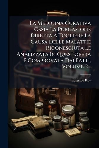 La Medicina Curativa Ossia La Purgazione Diretta A Togliere La Causa Delle Malattie Riconesciuta Le Analizzata In Quest'opera E Comprovata Dai Fatti, Volume 2...