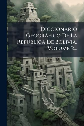 Diccionario Geogràfico De La RepÃ°blica De Bolivia, Volume 2...