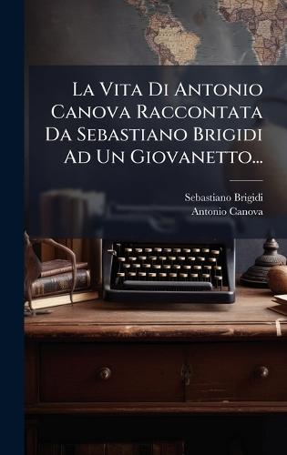 La Vita Di Antonio Canova Raccontata Da Sebastiano Brigidi Ad Un Giovanetto...