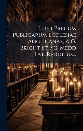 Liber Precum Publicarum Ecclesiae Anglicanae, A G. Bright Et P.g. Medd Lat. Redditus...