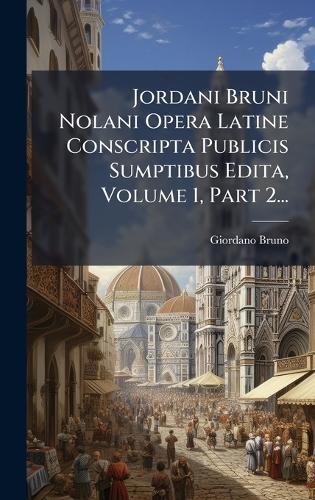 Jordani Bruni Nolani Opera Latine Conscripta Publicis Sumptibus Edita, Volume 1, Part 2...