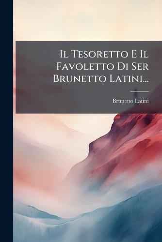 Il Tesoretto E Il Favoletto Di Ser Brunetto Latini...