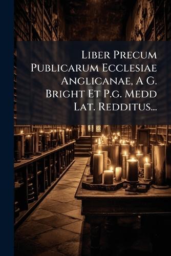 Liber Precum Publicarum Ecclesiae Anglicanae, A G. Bright Et P.g. Medd Lat. Redditus...