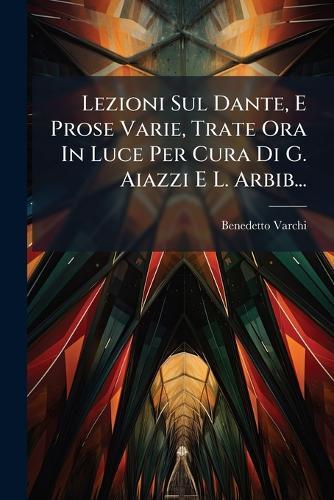 Lezioni Sul Dante, E Prose Varie, Trate Ora In Luce Per Cura Di G. Aiazzi E L. Arbib...