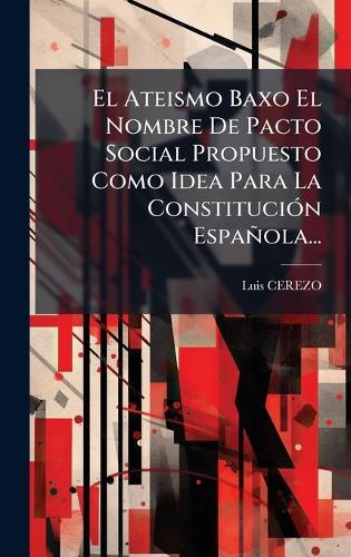 El Ateismo Baxo El Nombre De Pacto Social Propuesto Como Idea Para La ConstituciÃ3n Española...