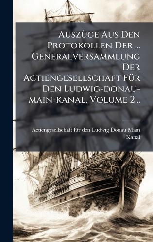 AuszÃ1/4ge Aus Den Protokollen Der ... Generalversammlung Der Actiengesellschaft FÃ1/4r Den Ludwig-donau-main-kanal, Volume 2...